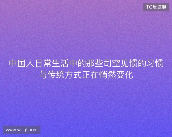 中国人日常生活中的那些司空见惯的习惯与传统方式正在悄然变化