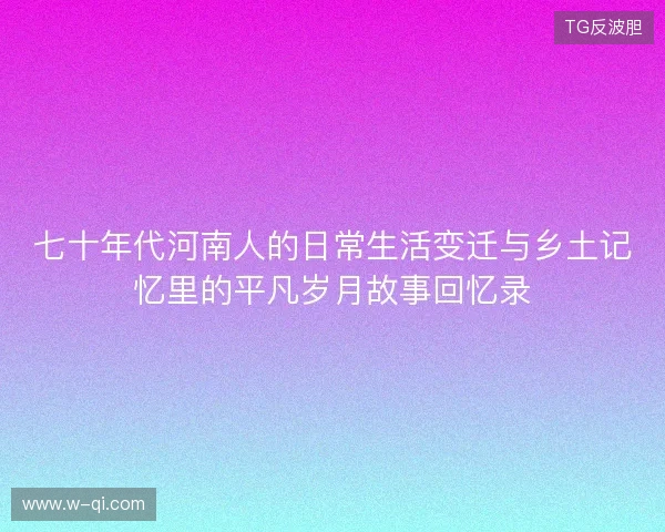 七十年代河南人的日常生活变迁与乡土记忆里的平凡岁月故事回忆录