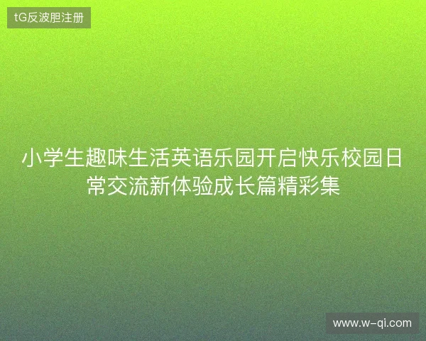 小学生趣味生活英语乐园开启快乐校园日常交流新体验成长篇精彩集 小学生趣味生活英语乐园开启快乐校园日常交流新体验成长篇精彩集